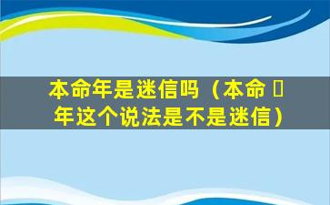 本命年是迷信吗（本命 ☘ 年这个说法是不是迷信）